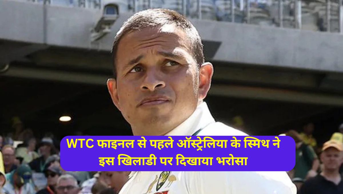 WTC फाइनल से पहले ऑस्ट्रेलिया के स्मिथ ने इस खिलाडी पर दिखाया भरोसा